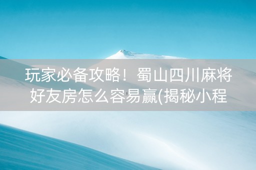 玩家必备攻略！蜀山四川麻将好友房怎么容易赢(揭秘小程序辅牌器)