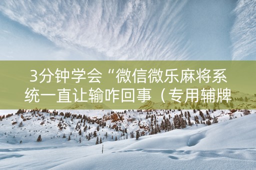 3分钟学会“微信微乐麻将系统一直让输咋回事（专用辅牌神器免安装）