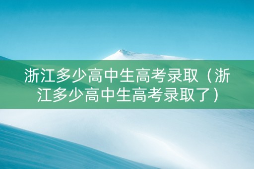 浙江多少高中生高考录取（浙江多少高中生高考录取了）