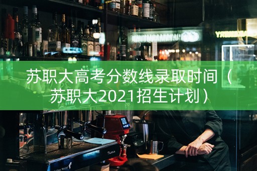 苏职大高考分数线录取时间（苏职大2021招生计划）