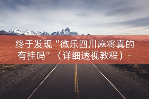 终于发现“微乐四川麻将真的有挂吗”（详细透视教程）-哔哩哔哩
