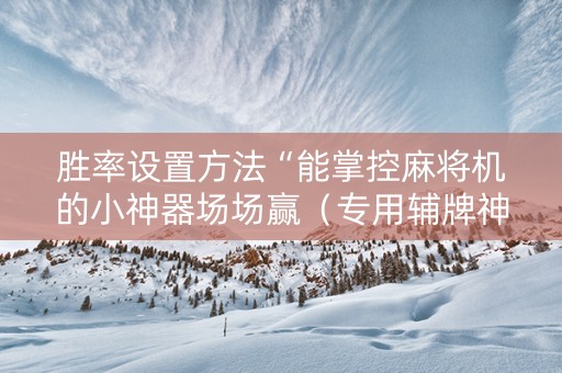 胜率设置方法“能掌控麻将机的小神器场场赢（专用辅牌神器免安装）
