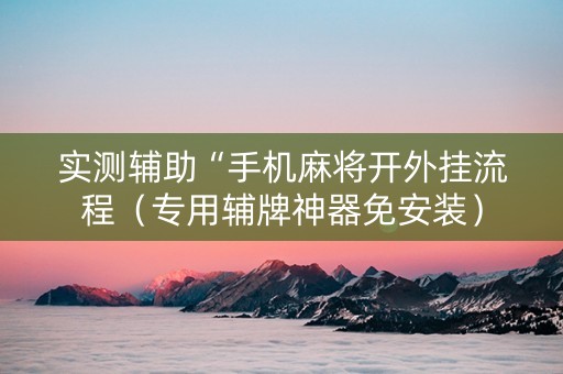 实测辅助“手机麻将开外挂流程（专用辅牌神器免安装）