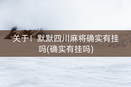 关于！默默四川麻将确实有挂吗(确实有挂吗)