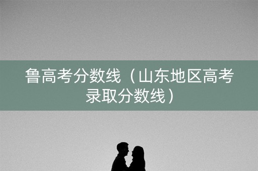 鲁高考分数线（山东地区高考录取分数线）
