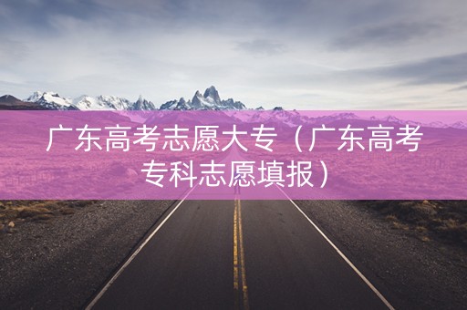 广东高考志愿大专（广东高考专科志愿填报）