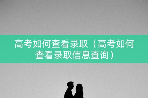 高考如何查看录取（高考如何查看录取信息查询）