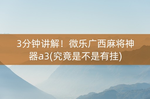 3分钟讲解！微乐广西麻将神器a3(究竟是不是有挂)