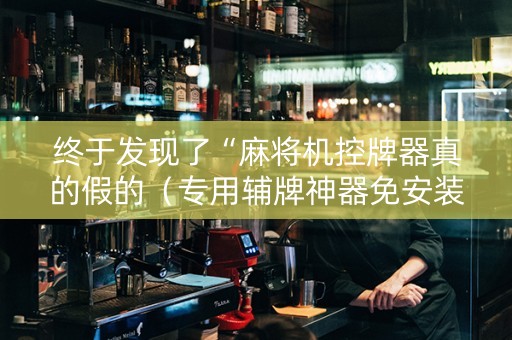 终于发现了“麻将机控牌器真的假的（专用辅牌神器免安装）