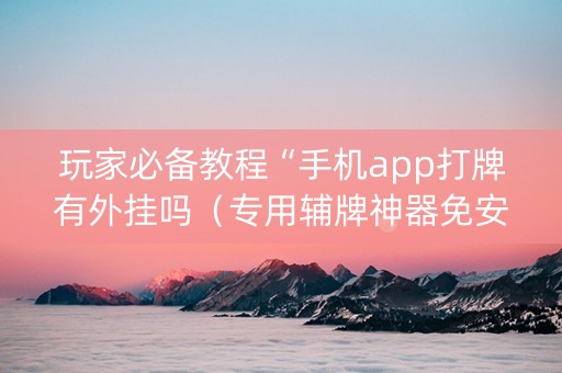 玩家必备教程“手机app打牌有外挂吗（专用辅牌神器免安装）