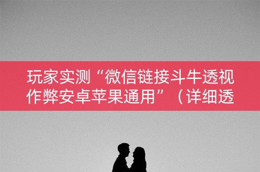 玩家实测“微信链接斗牛透视作弊安卓苹果通用”（详细透视教程）-哔哩哔哩