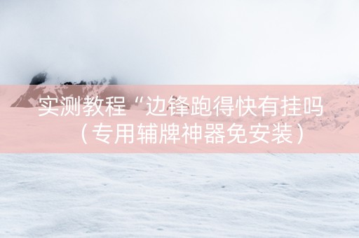 实测教程“边锋跑得快有挂吗（专用辅牌神器免安装）