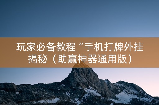 玩家必备教程“手机打牌外挂揭秘（助赢神器通用版）