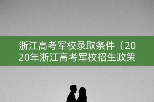 浙江高考军校录取条件（2020年浙江高考军校招生政策）