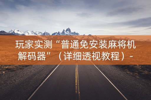 玩家实测“普通免安装麻将机解码器”（详细透视教程）-哔哩哔哩