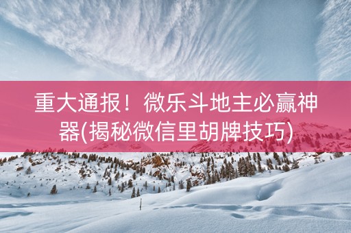 重大通报！微乐斗地主必赢神器(揭秘微信里胡牌技巧)