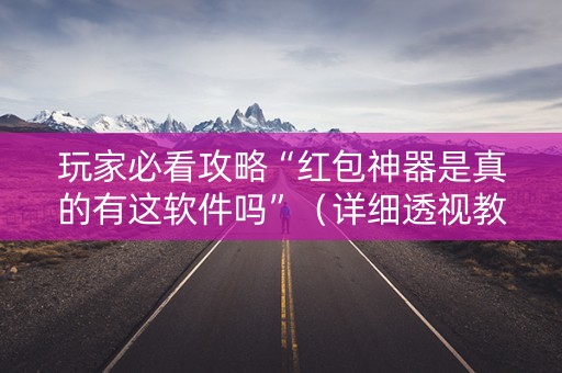 玩家必看攻略“红包神器是真的有这软件吗”（详细透视教程）-哔哩哔哩