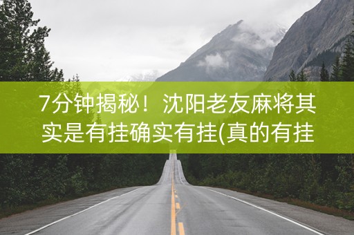 7分钟揭秘！沈阳老友麻将其实是有挂确实有挂(真的有挂确实有挂)