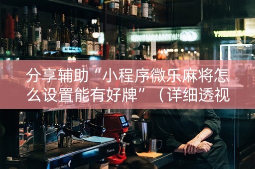 分享辅助“小程序微乐麻将怎么设置能有好牌”（详细透视教程）-哔哩哔哩