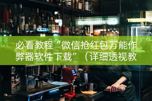 必看教程“微信抢红包万能作弊器软件下载”（详细透视教程）-哔哩哔哩