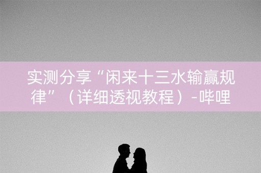 实测分享“闲来十三水输赢规律”（详细透视教程）-哔哩哔哩