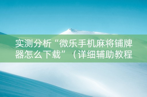 实测分析“微乐手机麻将铺牌器怎么下载”（详细辅助教程）-哔哩哔哩
