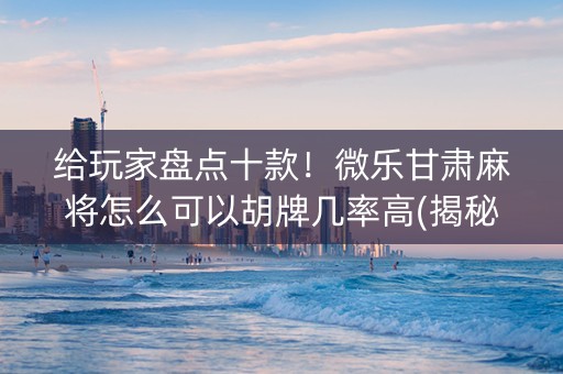 给玩家盘点十款！微乐甘肃麻将怎么可以胡牌几率高(揭秘微信里助赢软件)