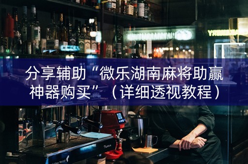 分享辅助“微乐湖南麻将助赢神器购买”（详细透视教程）-哔哩哔哩