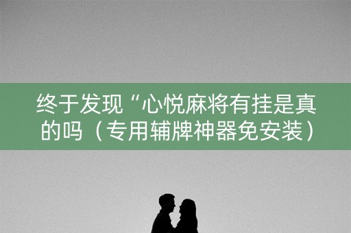 终于发现“心悦麻将有挂是真的吗（专用辅牌神器免安装）