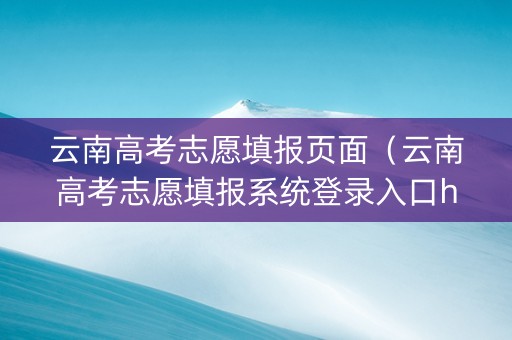 云南高考志愿填报页面（云南高考志愿填报系统登录入口http）