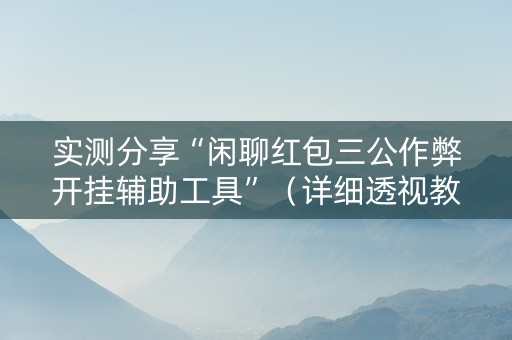 实测分享“闲聊红包三公作弊开挂辅助工具”（详细透视教程）-哔哩哔哩