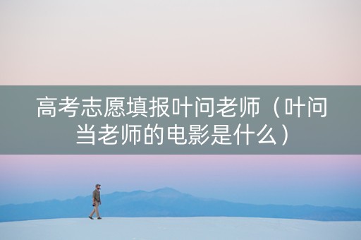高考志愿填报叶问老师（叶问当老师的电影是什么）