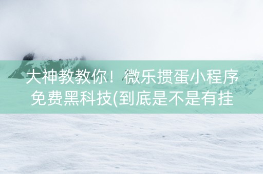 大神教教你！微乐掼蛋小程序免费黑科技(到底是不是有挂)