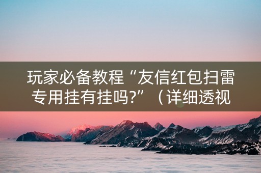 玩家必备教程“友信红包扫雷专用挂有挂吗?”（详细透视教程）-哔哩哔哩