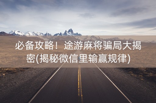 必备攻略！途游麻将骗局大揭密(揭秘微信里输赢规律)