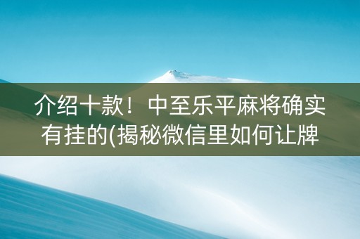 介绍十款！中至乐平麻将确实有挂的(揭秘微信里如何让牌变好)