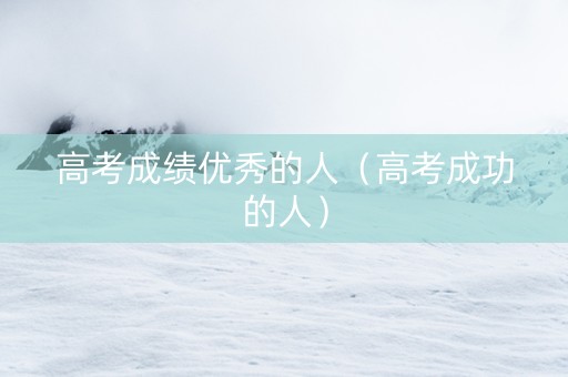 高考成绩优秀的人（高考成功的人）
