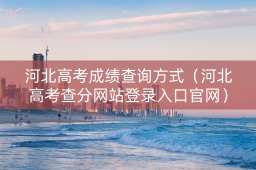 河北高考成绩查询方式（河北高考查分网站登录入口官网）