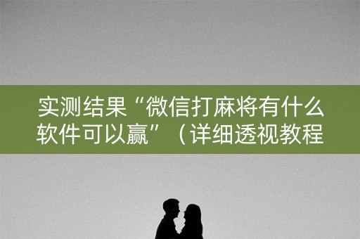 实测结果“微信打麻将有什么软件可以赢”（详细透视教程）-哔哩哔哩
