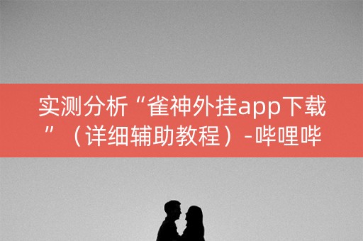 实测分析“雀神外挂app下载”（详细辅助教程）-哔哩哔哩