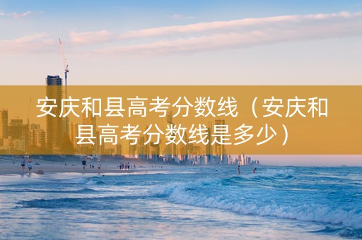 安庆和县高考分数线（安庆和县高考分数线是多少）