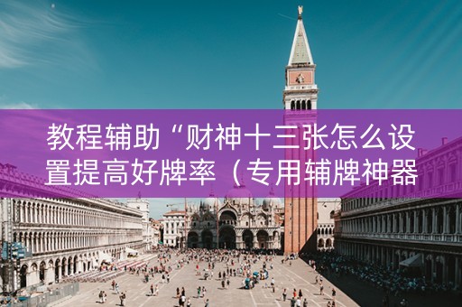 教程辅助“财神十三张怎么设置提高好牌率（专用辅牌神器免安装）