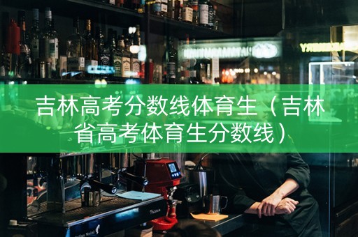 吉林高考分数线体育生（吉林省高考体育生分数线）