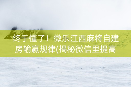 终于懂了！微乐江西麻将自建房输赢规律(揭秘微信里提高赢的概率)