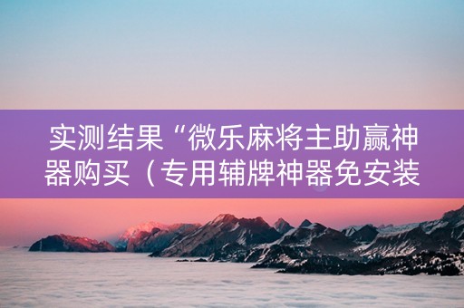 实测结果“微乐麻将主助赢神器购买（专用辅牌神器免安装）
