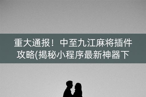 重大通报！中至九江麻将插件攻略(揭秘小程序最新神器下载)