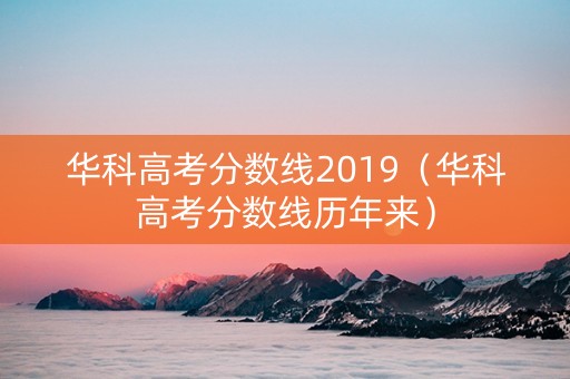 华科高考分数线2019（华科高考分数线历年来）