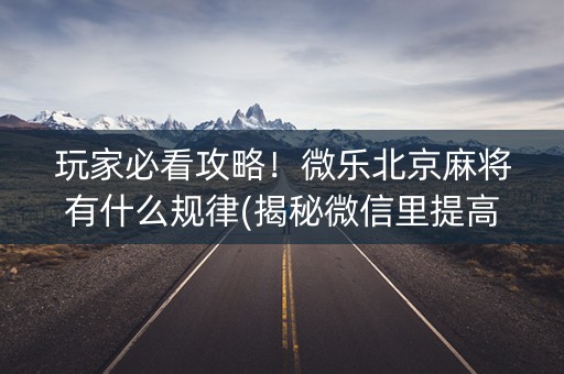 玩家必看攻略！微乐北京麻将有什么规律(揭秘微信里提高胜率)
