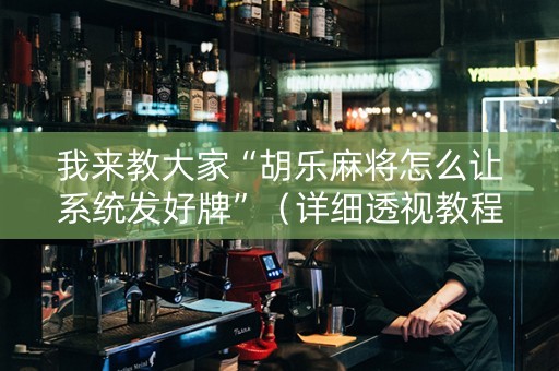 我来教大家“胡乐麻将怎么让系统发好牌”（详细透视教程）-哔哩哔哩