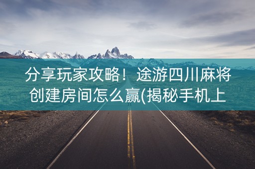 分享玩家攻略！途游四川麻将创建房间怎么赢(揭秘手机上助赢神器购买)